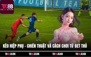 Kèo Hiệp Phụ - Chiến Thuật Và Cách Chơi Từ Bet Thủ Hàng Đầu